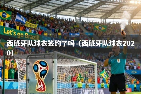 西班牙队球衣签约了吗（西班牙队球衣2020）