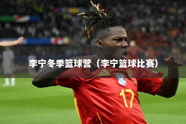 李宁冬季篮球营（李宁篮球比赛）