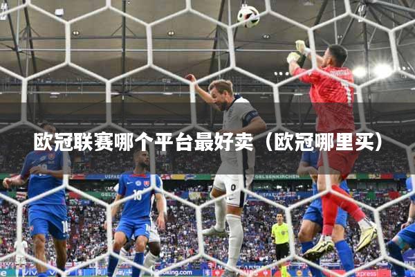 欧冠联赛哪个平台最好卖（欧冠哪里买）