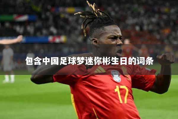 详细阅读:包含中国足球梦迷你彬生日的词条 包含中国足球梦迷你彬生日的词条