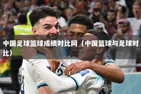 详细阅读:中国足球篮球成绩对比网(中国篮球与足球对比) 中国足球篮球成绩对比网(中国篮球与足球对比)