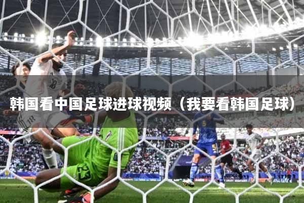 详细阅读:韩国看中国足球进球视频(我要看韩国足球) 韩国看中国足球进球视频(我要看韩国足球)