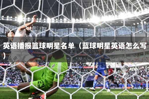 详细阅读:英语播报篮球明星名单(蓝球明星英语怎么写) 英语播报篮球明星名单(蓝球明星英语怎么写)