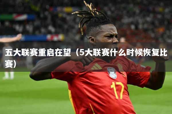 详细阅读:五大联赛重启在望(5大联赛什么时候恢复比赛) 五大联赛重启在望(5大联赛什么时候恢复比赛)