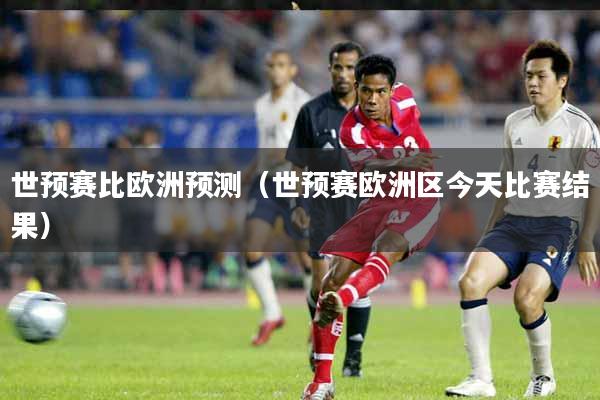 详细阅读:世预赛比欧洲预测(世预赛欧洲区今天比赛结果) 世预赛比欧洲预测(世预赛欧洲区今天比赛结果)