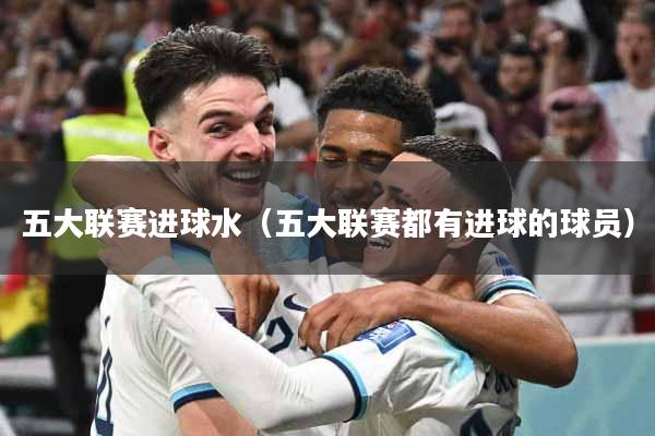 详细阅读:五大联赛进球水(五大联赛都有进球的球员) 五大联赛进球水(五大联赛都有进球的球员)