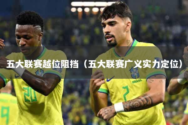 详细阅读:五大联赛越位阻挡(五大联赛广义实力定位) 五大联赛越位阻挡(五大联赛广义实力定位)