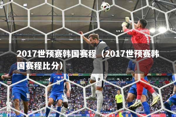 2017世预赛韩国赛程（2017世预赛韩国赛程比分）