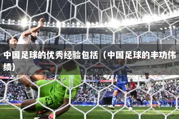 中国足球的优秀经验包括(中国足球的丰功伟绩)