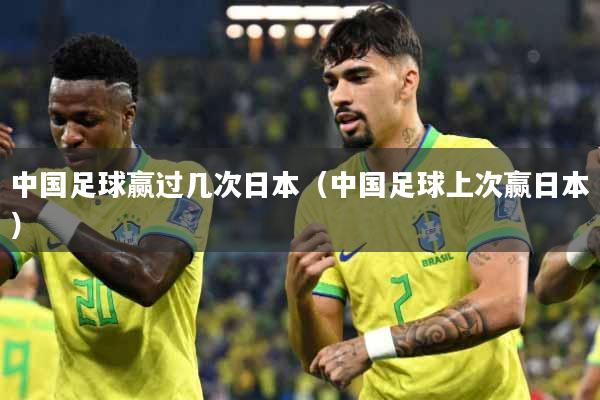 详细阅读:中国足球赢过几次日本(中国足球上次赢日本) 中国足球赢过几次日本(中国足球上次赢日本)