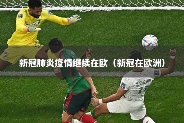 详细阅读:新冠肺炎疫情继续在欧(新冠在欧洲) 新冠肺炎疫情继续在欧(新冠在欧洲)