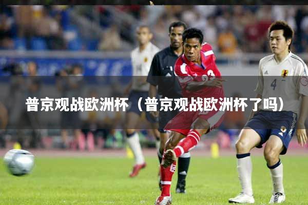 详细阅读:普京观战欧洲杯(普京观战欧洲杯了吗) 普京观战欧洲杯(普京观战欧洲杯了吗)