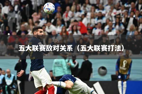 五大联赛敌对关系（五大联赛打法）