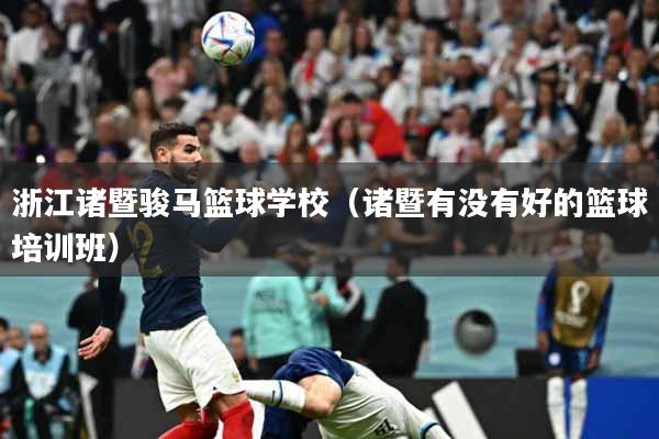 浙江诸暨骏马篮球学校（诸暨有没有好的篮球培训班）