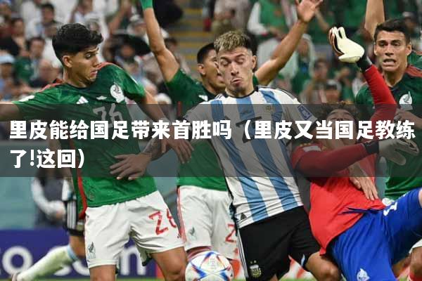 详细阅读:里皮能给国足带来首胜吗(里皮又当国足教练了!这回) 里皮能给国足带来首胜吗(里皮又当国足教练了!这回)