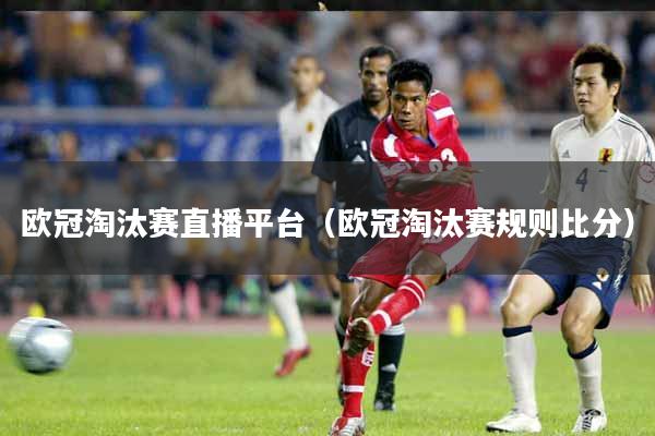 欧冠淘汰赛直播平台（欧冠淘汰赛规则比分）