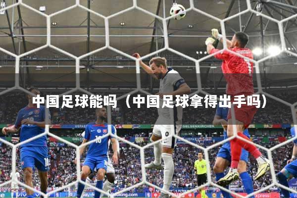 中国足球能吗（中国足球拿得出手吗）