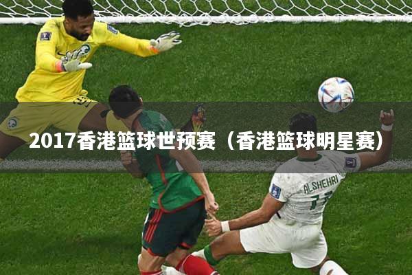2017香港篮球世预赛（香港篮球明星赛）