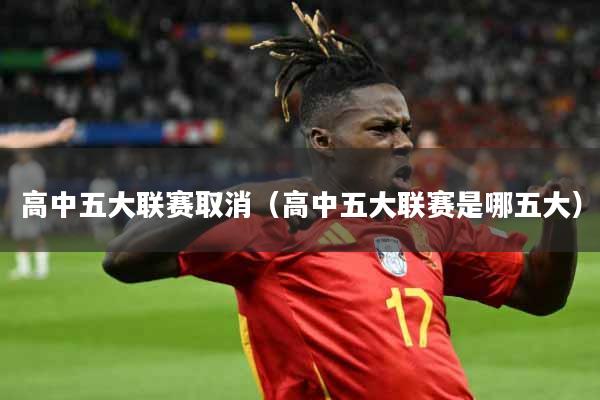 高中五大联赛取消（高中五大联赛是哪五大）