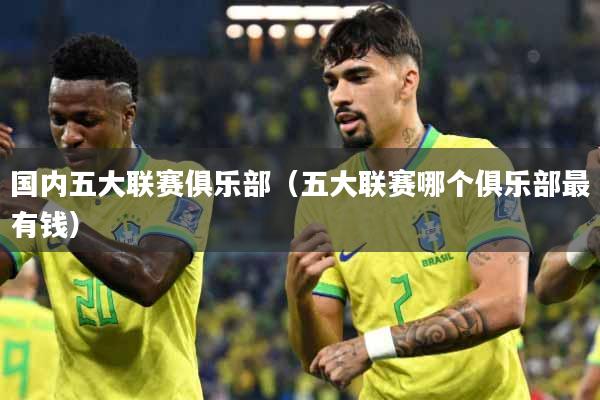 国内五大联赛俱乐部（五大联赛哪个俱乐部最有钱）