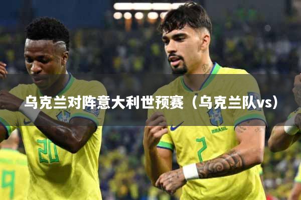 乌克兰对阵意大利世预赛(乌克兰队vs)