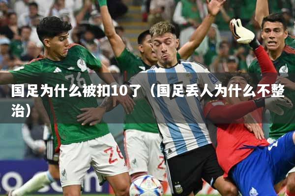国足为什么被扣10了（国足丢人为什么不整治）