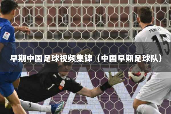 早期中国足球视频集锦（中国早期足球队）