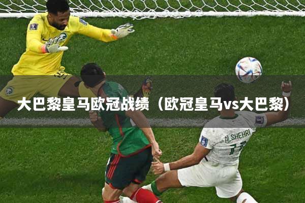 大巴黎皇马欧冠战绩（欧冠皇马vs大巴黎）