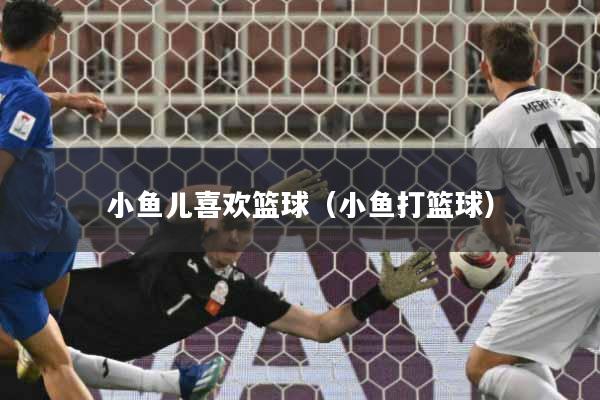 小鱼儿喜欢篮球（小鱼打篮球）