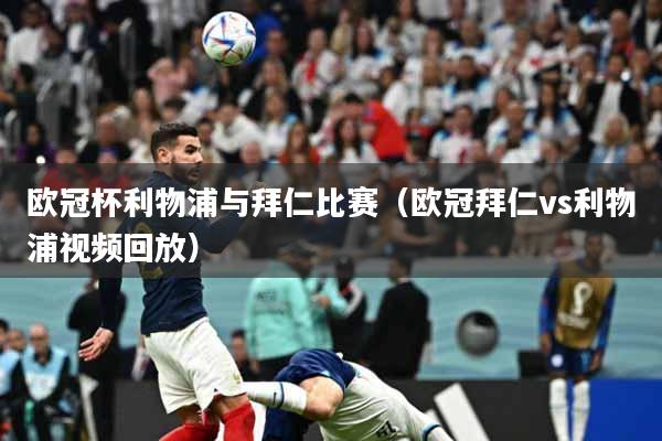 欧冠杯利物浦与拜仁比赛（欧冠拜仁vs利物浦视频回放）