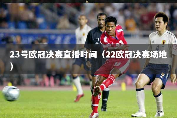 23号欧冠决赛直播时间（22欧冠决赛场地）