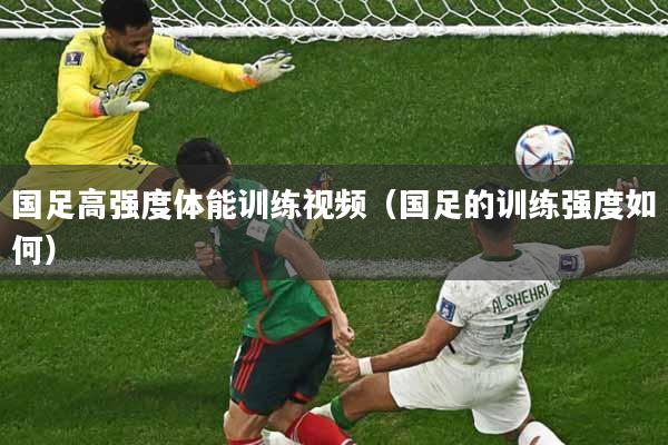 国足高强度体能训练视频（国足的训练强度如何）
