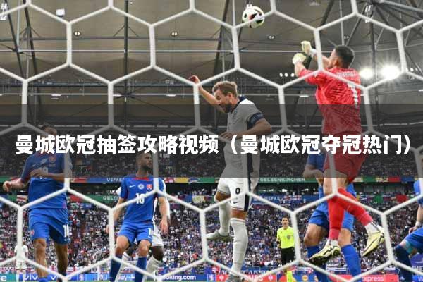 曼城欧冠抽签攻略视频（曼城欧冠夺冠热门）