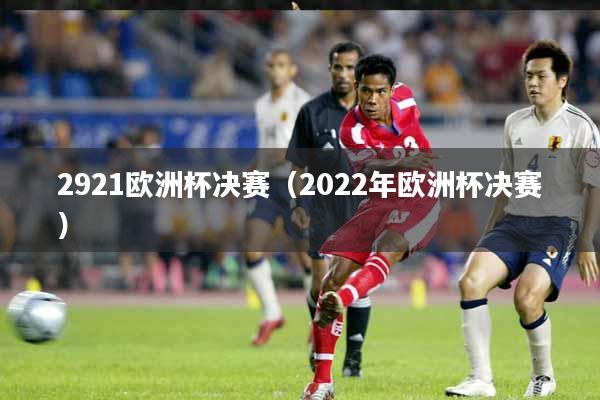 2921欧洲杯决赛（2022年欧洲杯决赛）
