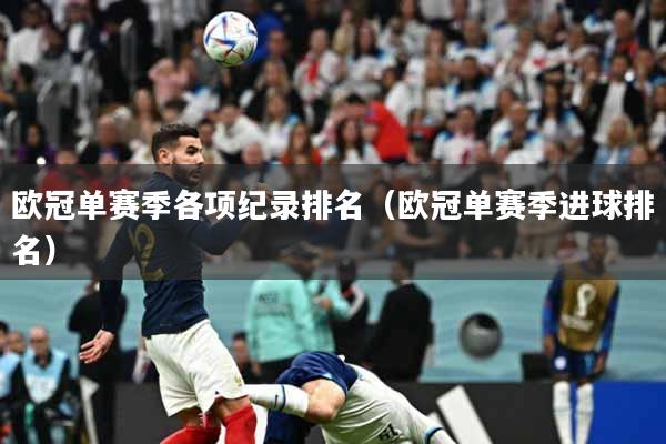 欧冠单赛季各项纪录排名（欧冠单赛季进球排名）